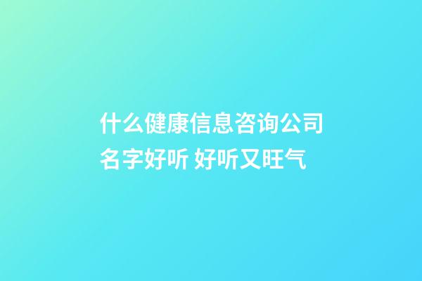 什么健康信息咨询公司名字好听 好听又旺气-第1张-公司起名-玄机派